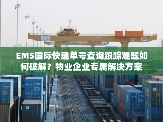 EMS国际快递单号查询跟踪难题如何破解？物业企业专属解决方案