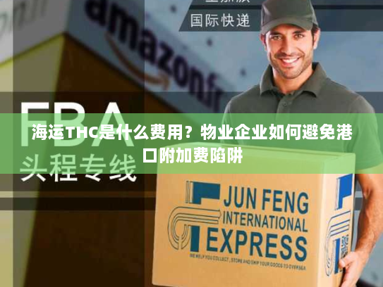 海运THC是什么费用?物业企业如何避免港口附加费陷阱 海运THC是什么费用?物业企业如何避免港口附加费陷阱