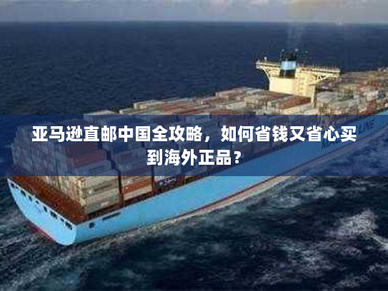 亚马逊直邮中国全攻略，如何省钱又省心买到海外正品？