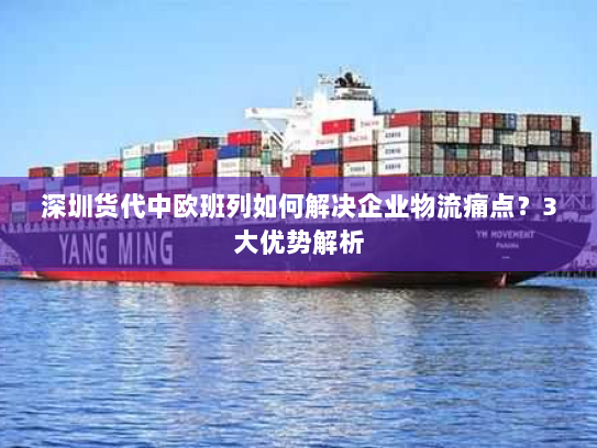 深圳货代中欧班列如何解决企业物流痛点?3大优势解析 深圳货代中欧班列如何解决企业物流痛点?3大优势解析