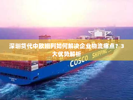 深圳货代中欧班列如何解决企业物流痛点?3大优势解析 深圳货代中欧班列如何解决企业物流痛点?3大优势解析