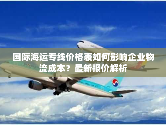 国际海运专线价格表如何影响企业物流成本？最新报价解析