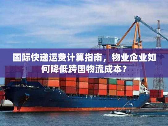 国际快递运费计算指南，物业企业如何降低跨国物流成本？