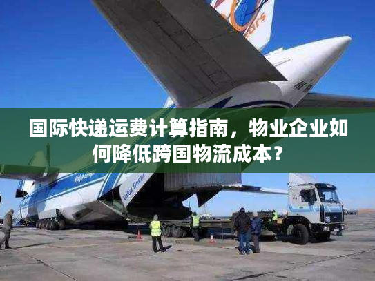 国际快递运费计算指南,物业企业如何降低跨国物流成本? 国际快递运费计算指南,物业企业如何降低跨国物流成本?