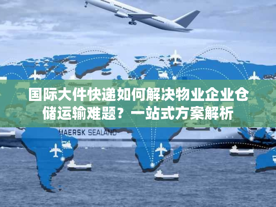 国际大件快递如何解决物业企业仓储运输难题？一站式方案解析