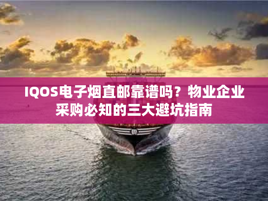 IQOS电子烟直邮靠谱吗？物业企业采购必知的三大避坑指南
