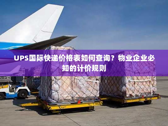 UPS国际快递价格表如何查询？物业企业必知的计价规则