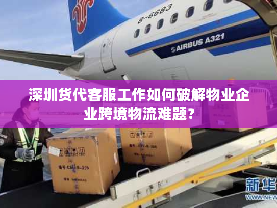 深圳货代客服工作如何破解物业企业跨境物流难题？