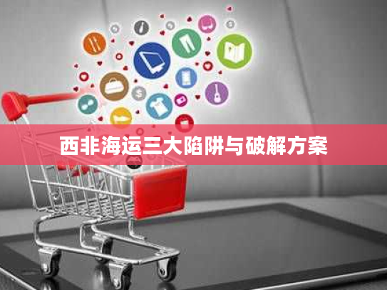 西非海运三大陷阱与破解方案