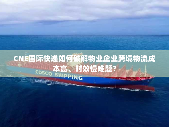 CNE国际快递如何破解物业企业跨境物流成本高、时效慢难题? CNE国际快递如何破解物业企业跨境物流成本高、时效慢难题?