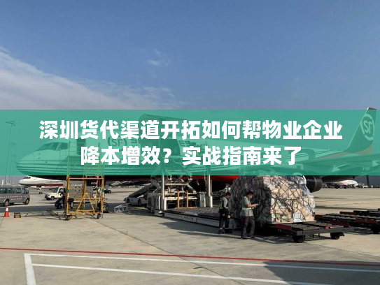 深圳货代渠道开拓如何帮物业企业降本增效？实战指南来了