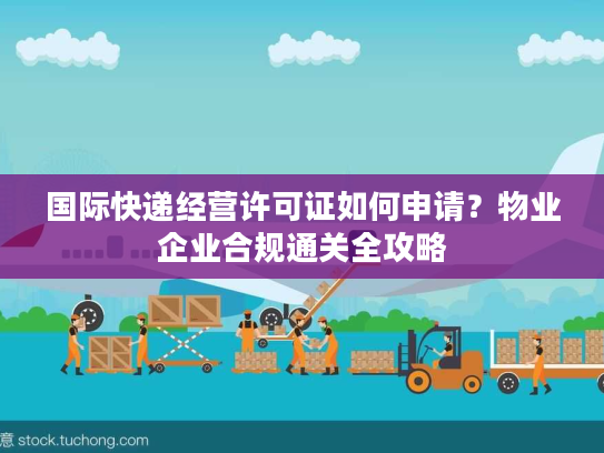 国际快递经营许可证如何申请？物业企业合规通关全攻略