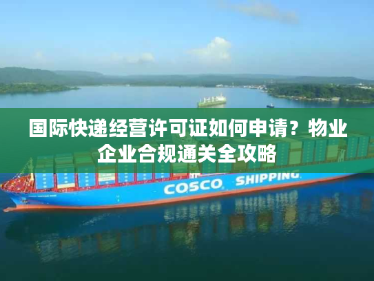 国际快递经营许可证如何申请？物业企业合规通关全攻略
