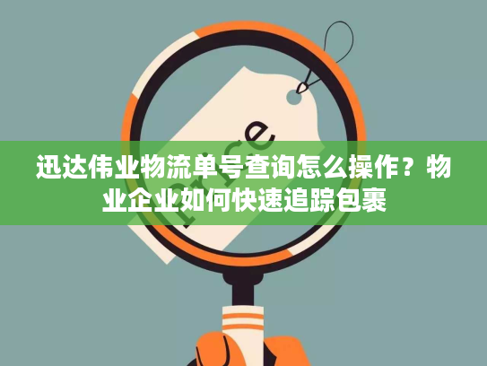 迅达伟业物流单号查询怎么操作？物业企业如何快速追踪包裹