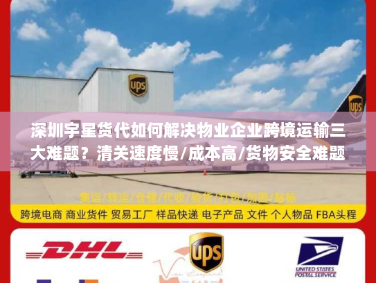 深圳宇星货代如何解决物业企业跨境运输三大难题？清关速度慢/成本高/货物安全难题全解析