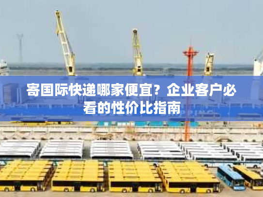 寄国际快递哪家便宜？企业客户必看的性价比指南