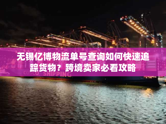 无锡亿博物流单号查询如何快速追踪货物？跨境卖家必看攻略