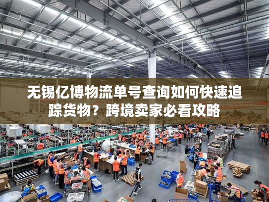 无锡亿博物流单号查询如何快速追踪货物？跨境卖家必看攻略