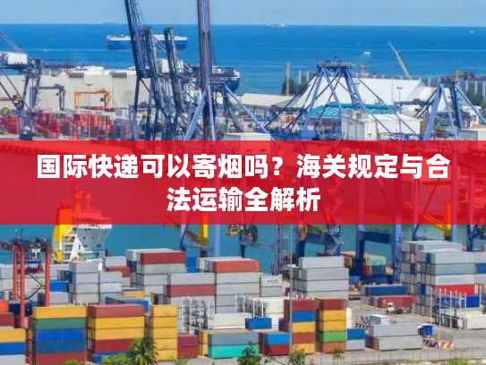 国际快递可以寄烟吗？海关规定与合法运输全解析