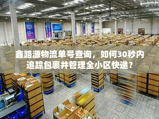 鑫路源物流单号查询，如何30秒内追踪包裹并管理全小区快递？