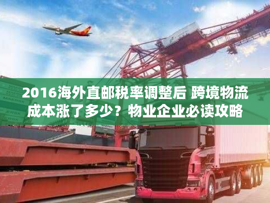 2016海外直邮税率调整后 跨境物流成本涨了多少?物业企业必读攻略 2016海外直邮税率调整后 跨境物流成本涨了多少?物业企业必读攻略