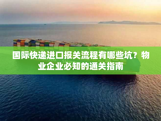 国际快递进口报关流程有哪些坑？物业企业必知的通关指南