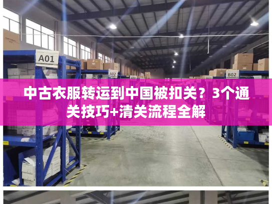 中古衣服转运到中国被扣关？3个通关技巧+清关流程全解