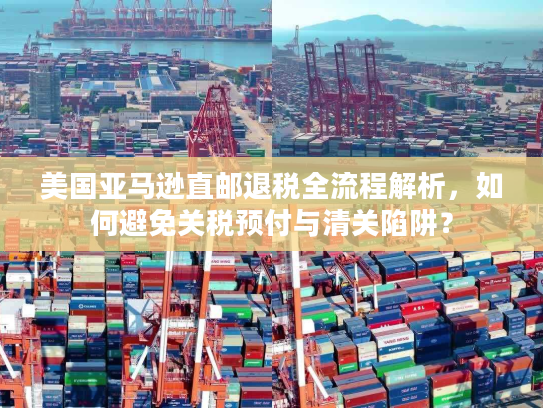 美国亚马逊直邮退税全流程解析，如何避免关税预付与清关陷阱？