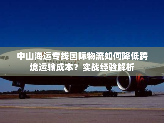 中山海运专线国际物流如何降低跨境运输成本？实战经验解析