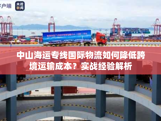 中山海运专线国际物流如何降低跨境运输成本？实战经验解析