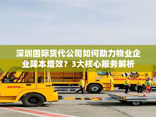 深圳国际货代公司如何助力物业企业降本增效？3大核心服务解析