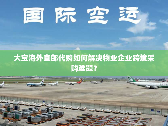 大宝海外直邮代购如何解决物业企业跨境采购难题? 大宝海外直邮代购如何解决物业企业跨境采购难题?