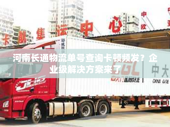 河南长通物流单号查询卡顿频发？企业级解决方案来了