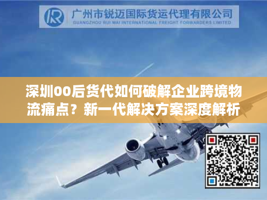 深圳00后货代如何破解企业跨境物流痛点？新一代解决方案深度解析