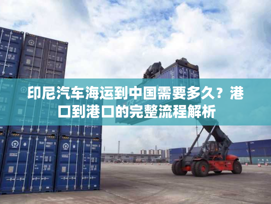 印尼汽车海运到中国需要多久？港口到港口的完整流程解析