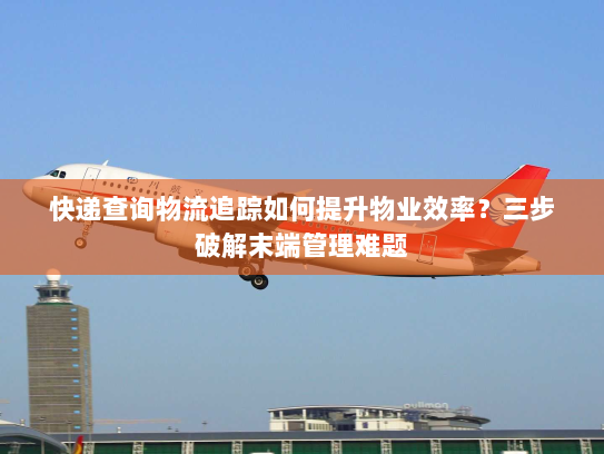 快递查询物流追踪如何提升物业效率？三步破解末端管理难题