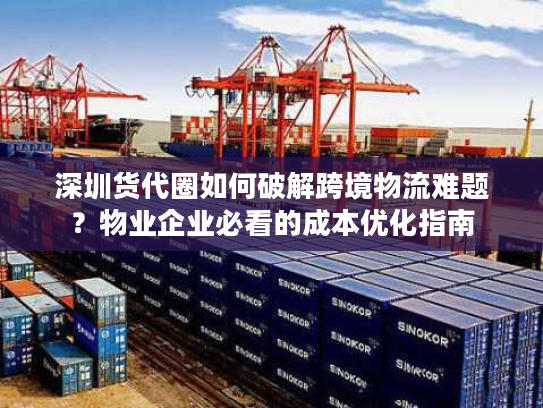 深圳货代圈如何破解跨境物流难题?物业企业必看的成本优化指南 深圳货代圈如何破解跨境物流难题?物业企业必看的成本优化指南