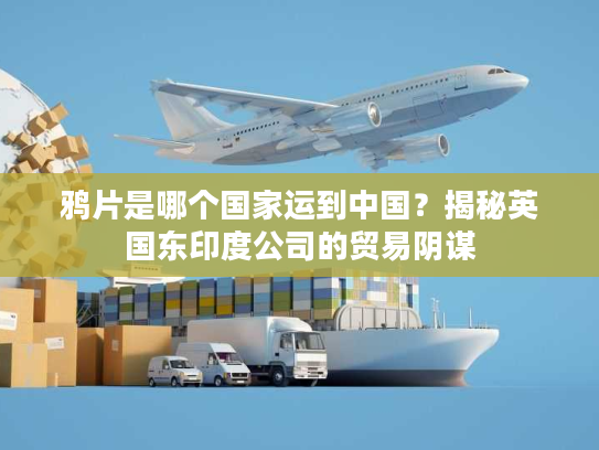 鸦片是哪个国家运到中国？揭秘英国东印度公司的贸易阴谋