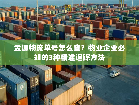孟源物流单号怎么查？物业企业必知的3种精准追踪方法