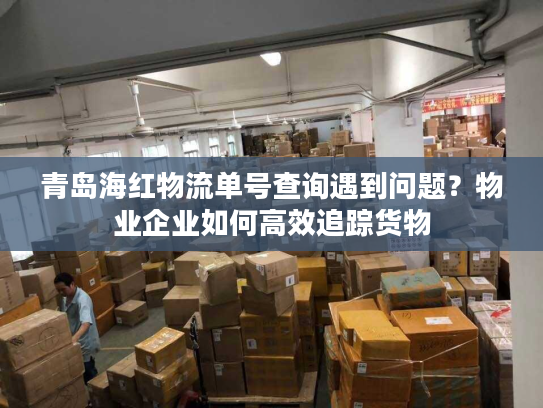 青岛海红物流单号查询遇到问题？物业企业如何高效追踪货物