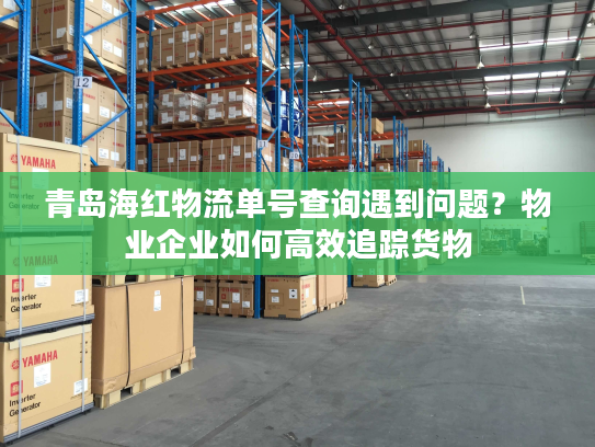 青岛海红物流单号查询遇到问题？物业企业如何高效追踪货物