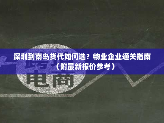 深圳到南岛货代如何选？物业企业通关指南（附最新报价参考）