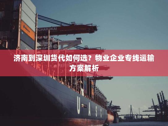 济南到深圳货代如何选?物业企业专线运输方案解析 济南到深圳货代如何选?物业企业专线运输方案解析