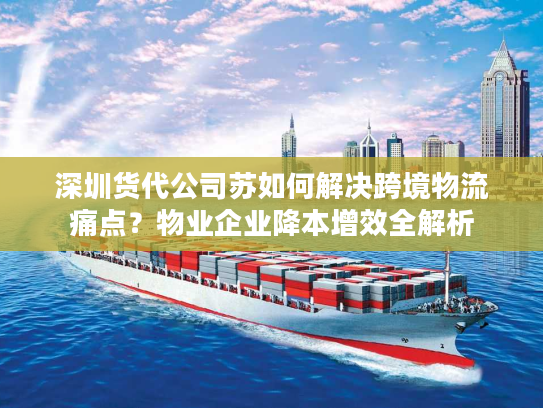 深圳货代公司苏如何解决跨境物流痛点?物业企业降本增效全解析 深圳货代公司苏如何解决跨境物流痛点?物业企业降本增效全解析