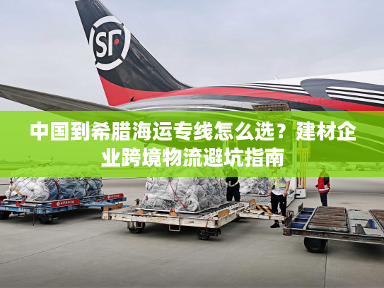 中国到希腊海运专线怎么选?建材企业跨境物流避坑指南 中国到希腊海运专线怎么选?建材企业跨境物流避坑指南
