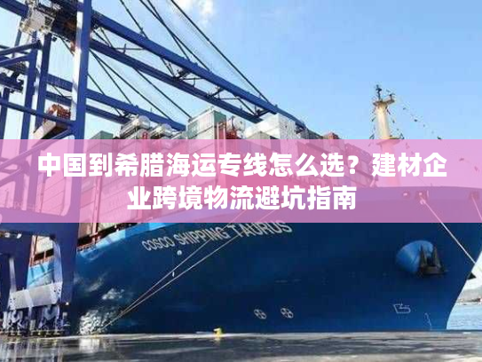 中国到希腊海运专线怎么选?建材企业跨境物流避坑指南 中国到希腊海运专线怎么选?建材企业跨境物流避坑指南