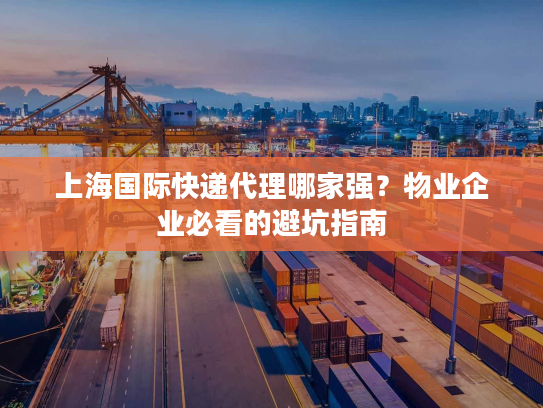 上海国际快递代理哪家强?物业企业必看的避坑指南 上海国际快递代理哪家强?物业企业必看的避坑指南