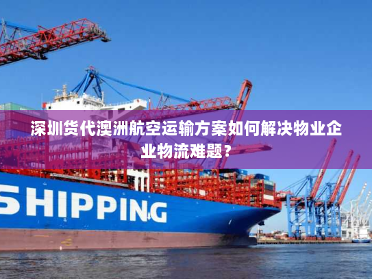 深圳货代澳洲航空运输方案如何解决物业企业物流难题？