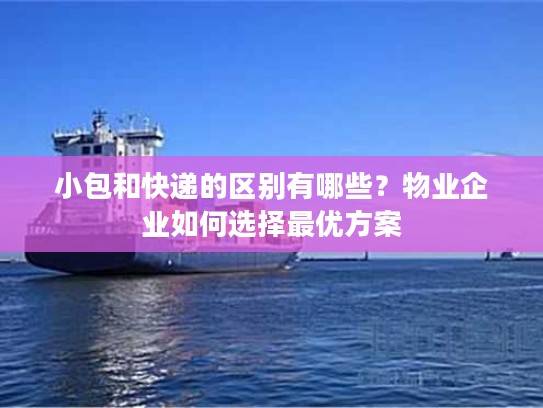 小包和快递的区别有哪些？物业企业如何选择最优方案