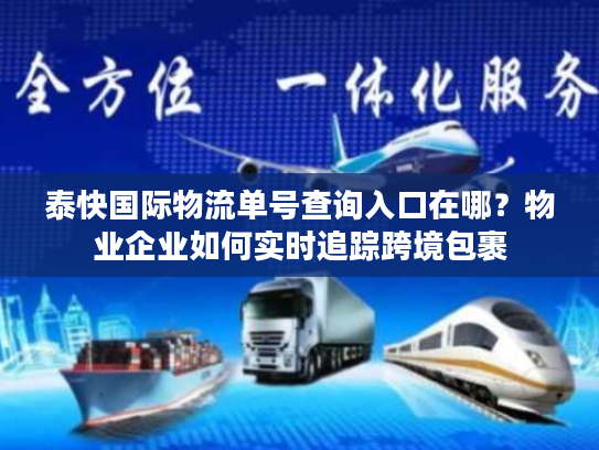泰快国际物流单号查询入口在哪?物业企业如何实时追踪跨境包裹 泰快国际物流单号查询入口在哪?物业企业如何实时追踪跨境包裹